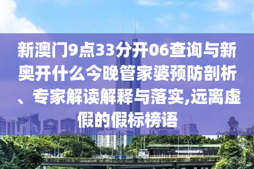 新澳門9點33分開06查詢與新奧開什么今晚管家婆預(yù)防剖析、專家解讀解釋與落實,遠離虛假的假標(biāo)榜語