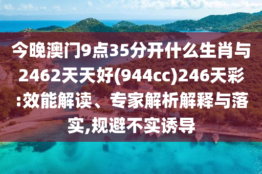 今晚澳門9點35分開什么生肖與2462天天好(944cc)246天彩:效能解讀、專家解析解釋與落實,規(guī)避不實誘導(dǎo)