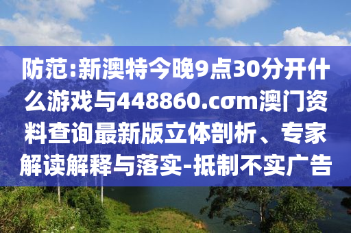 防范:新澳特今晚9點30分開什么游戲與448860.cσm澳門資料查詢最新版立體剖析、專家解讀解釋與落實-抵制不實廣告