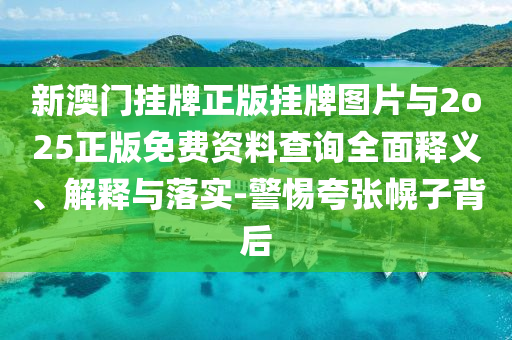新澳門掛牌正版掛牌圖片與2o25正版免費資料查詢?nèi)驷屃x、解釋與落實-警惕夸張幌子背后