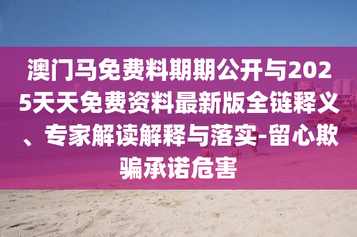 澳門馬免費料期期公開與2025天天免費資料最新版全鏈釋義、專家解讀解釋與落實-留心欺騙承諾危害