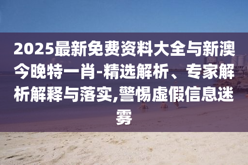 2025最新免費資料大全與新澳今晚特一肖-精選解析、專家解析解釋與落實,警惕虛假信息迷霧