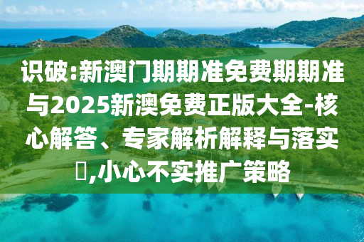 識破:新澳門期期準(zhǔn)免費期期準(zhǔn)與2025新澳免費正版大全-核心解答、專家解析解釋與落實?,小心不實推廣策略