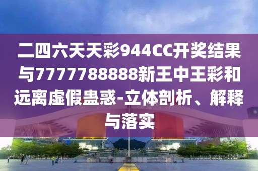 二四六天天彩944CC開獎結(jié)果與7777788888新王中王彩和遠離虛假蠱惑-立體剖析、解釋與落實
