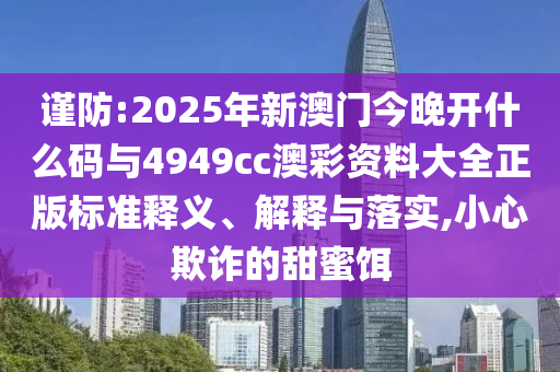 謹(jǐn)防:2025年新澳門今晚開什么碼與4949cc澳彩資料大全正版標(biāo)準(zhǔn)釋義、解釋與落實(shí),小心欺詐的甜蜜餌
