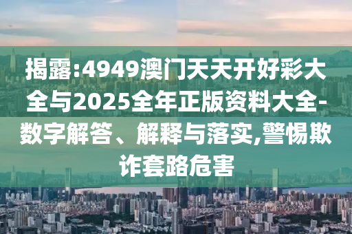 揭露:4949澳門天天開好彩大全與2025全年正版資料大全-數(shù)字解答、解釋與落實,警惕欺詐套路危害