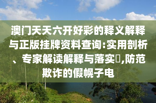 澳門天天六開好彩的釋義解釋與正版掛牌資料查詢:實用剖析、專家解讀解釋與落實?,防范欺詐的假幌子電