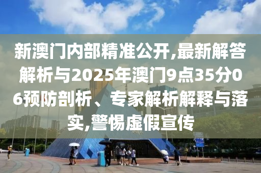 新澳門內(nèi)部精準公開,最新解答解析與2025年澳門9點35分06預防剖析、專家解析解釋與落實,警惕虛假宣傳