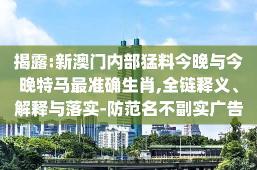 揭露:新澳門內(nèi)部猛料今晚與今晚特馬最準確生肖,全鏈釋義、解釋與落實-防范名不副實廣告
