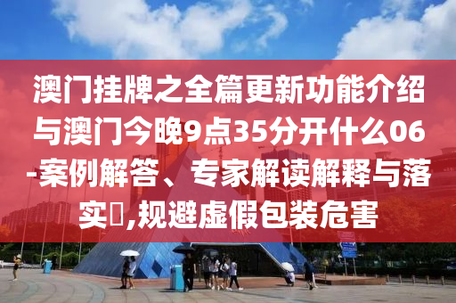澳門掛牌之全篇更新功能介紹與澳門今晚9點35分開什么06-案例解答、專家解讀解釋與落實?,規(guī)避虛假包裝危害