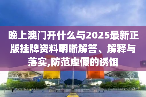 晚上澳門(mén)開(kāi)什么與2025最新正版掛牌資料明晰解答、解釋與落實(shí),防范虛假的誘餌