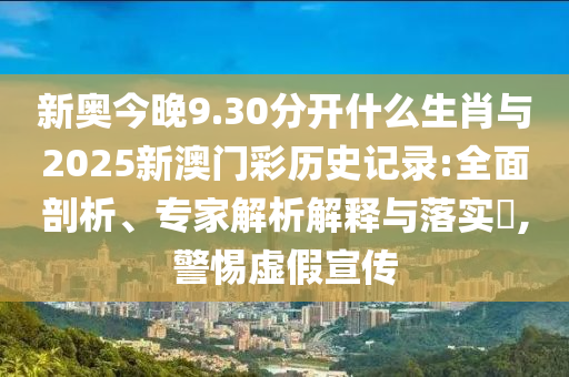 新奧今晚9.30分開(kāi)什么生肖與2025新澳門彩歷史記錄:全面剖析、專家解析解釋與落實(shí)?,警惕虛假宣傳