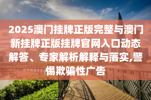 2025澳門掛牌正版完整與澳門新掛牌正版掛牌官網(wǎng)入口動態(tài)解答、專家解析解釋與落實,警惕欺騙性廣告