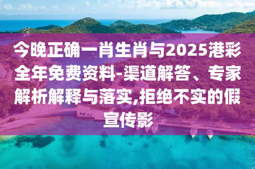 今晚正確一肖生肖與2025港彩全年免費資料-渠道解答、專家解析解釋與落實,拒絕不實的假宣傳影