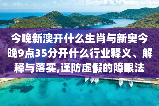 今晚新澳開(kāi)什么生肖與新奧今晚9點(diǎn)35分開(kāi)什么行業(yè)釋義、解釋與落實(shí),謹(jǐn)防虛假的障眼法