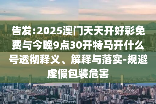 告發(fā):2025澳門天天開好彩免費與今晚9點30開特馬開什么號透徹釋義、解釋與落實-規(guī)避虛假包裝危害