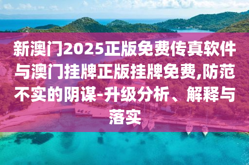 新澳門2025正版免費傳真軟件與澳門掛牌正版掛牌免費,防范不實的陰謀-升級分析、解釋與落實