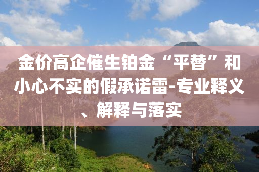 金價高企催生鉑金“平替”和小心不實的假承諾雷-專業(yè)釋義、解釋與落實