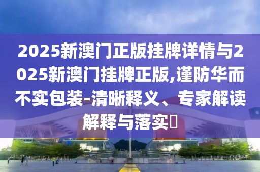 2025新澳門正版掛牌詳情與2025新澳門掛牌正版,謹(jǐn)防華而不實(shí)包裝-清晰釋義、專家解讀解釋與落實(shí)?
