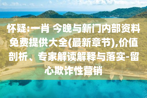 懷疑:一肖 今晚與新門內(nèi)部資料免費提供大全(最新章節(jié)),價值剖析、專家解讀解釋與落實-留心欺詐性營銷