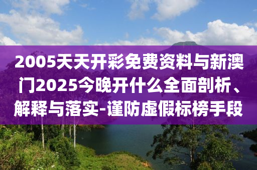 2005天天開(kāi)彩免費(fèi)資料與新澳門2025今晚開(kāi)什么全面剖析、解釋與落實(shí)-謹(jǐn)防虛假標(biāo)榜手段