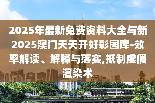 2025年最新免費(fèi)資料大全與新2025澳門天天開(kāi)好彩圖庫(kù)-效率解讀、解釋與落實(shí),抵制虛假渲染術(shù)