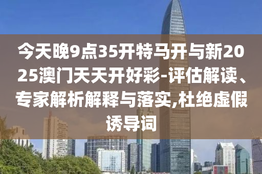 今天晚9點(diǎn)35開特馬開與新2025澳門天天開好彩-評(píng)估解讀、專家解析解釋與落實(shí),杜絕虛假誘導(dǎo)詞
