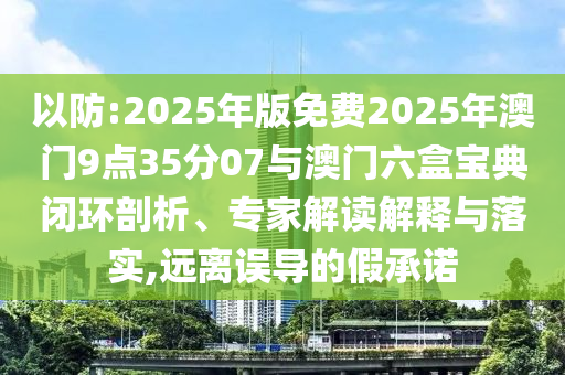 以防:2025年版免費(fèi)2025年澳門9點(diǎn)35分07與澳門六盒寶典閉環(huán)剖析、專家解讀解釋與落實(shí),遠(yuǎn)離誤導(dǎo)的假承諾