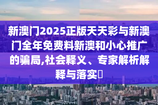 新澳門2025正版天天彩與新澳門全年免費料新澳和小心推廣的騙局,社會釋義、專家解析解釋與落實?