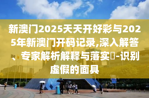 新澳門2025天天開好彩與2025年新澳門開碼記錄,深入解答、專家解析解釋與落實?-識別虛假的面具