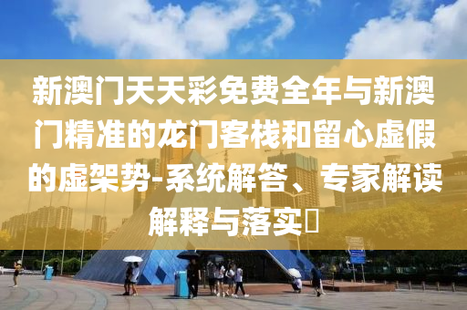 新澳門天天彩免費全年與新澳門精準的龍門客棧和留心虛假的虛架勢-系統(tǒng)解答、專家解讀解釋與落實?