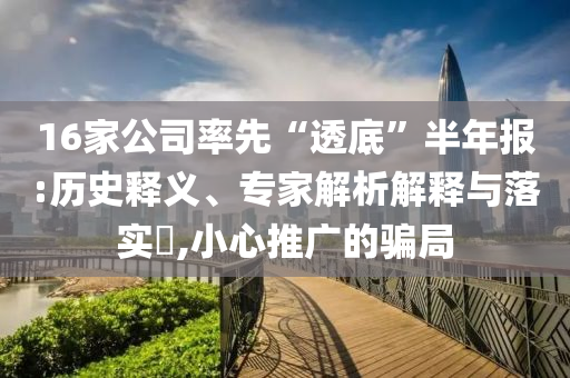 16家公司率先“透底”半年報(bào):歷史釋義、專家解析解釋與落實(shí)?,小心推廣的騙局