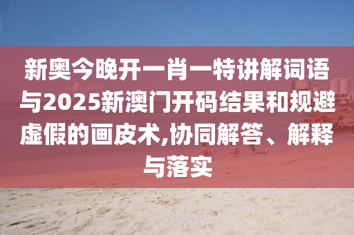 新奧今晚開一肖一特講解詞語與2025新澳門開碼結(jié)果和規(guī)避虛假的畫皮術(shù),協(xié)同解答、解釋與落實
