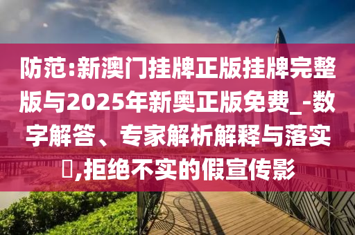 防范:新澳門掛牌正版掛牌完整版與2025年新奧正版免費_-數(shù)字解答、專家解析解釋與落實?,拒絕不實的假宣傳影