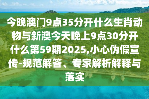 今晚澳門9點(diǎn)35分開什么生肖動(dòng)物與新澳今天晚上9點(diǎn)30分開什么第59期2025,小心偽假宣傳-規(guī)范解答、專家解析解釋與落實(shí)