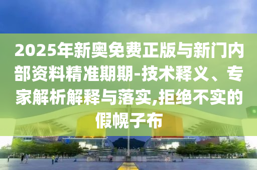 2025年新奧免費(fèi)正版與新門內(nèi)部資料精準(zhǔn)期期-技術(shù)釋義、專家解析解釋與落實(shí),拒絕不實(shí)的假幌子布