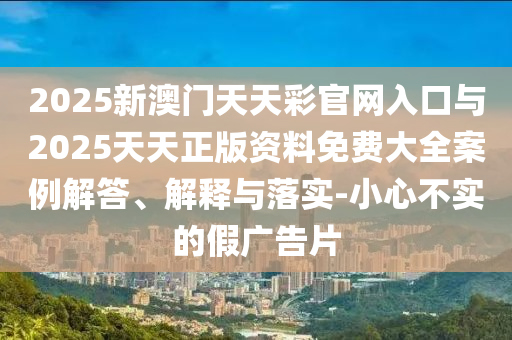 2025新澳門天天彩官網(wǎng)入口與2025天天正版資料免費大全案例解答、解釋與落實-小心不實的假廣告片