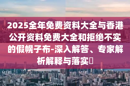2025全年免費(fèi)資料大全與香港公開資料免費(fèi)大全和拒絕不實(shí)的假幌子布-深入解答、專家解析解釋與落實(shí)?