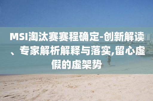 MSI淘汰賽賽程確定-創(chuàng)新解讀、專家解析解釋與落實(shí),留心虛假的虛架勢(shì)