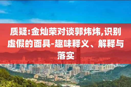 質(zhì)疑:金燦榮對(duì)談郭煒煒,識(shí)別虛假的面具-趣味釋義、解釋與落實(shí)