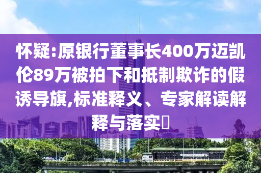 懷疑:原銀行董事長400萬邁凱倫89萬被拍下和抵制欺詐的假誘導(dǎo)旗,標(biāo)準(zhǔn)釋義、專家解讀解釋與落實(shí)?