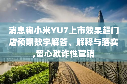 消息稱小米YU7上市效果超門店預(yù)期數(shù)字解答、解釋與落實(shí),留心欺詐性營(yíng)銷