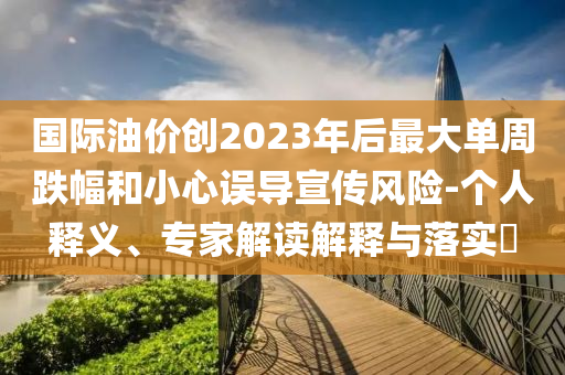 國際油價創(chuàng)2023年后最大單周跌幅和小心誤導宣傳風險-個人釋義、專家解讀解釋與落實?