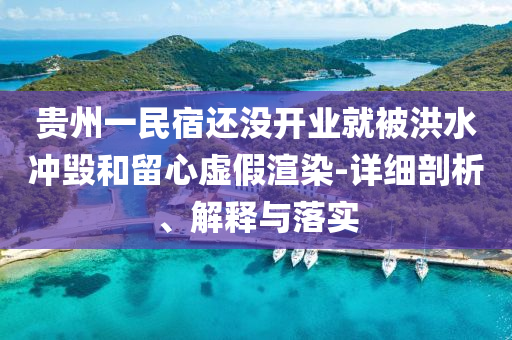 貴州一民宿還沒(méi)開業(yè)就被洪水沖毀和留心虛假渲染-詳細(xì)剖析、解釋與落實(shí)
