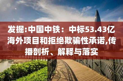 發(fā)掘:中國(guó)中鐵：中標(biāo)53.43億海外項(xiàng)目和拒絕欺騙性承諾,傳播剖析、解釋與落實(shí)