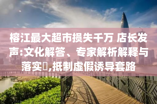 榕江最大超市損失千萬(wàn) 店長(zhǎng)發(fā)聲:文化解答、專家解析解釋與落實(shí)?,抵制虛假誘導(dǎo)套路
