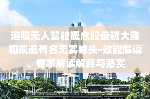 港股無人駕駛概念股盤初大漲和規(guī)避有名無實(shí)噱頭-效能解讀、專家解讀解釋與落實(shí)