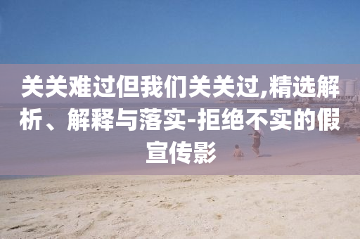 關(guān)關(guān)難過(guò)但我們關(guān)關(guān)過(guò),精選解析、解釋與落實(shí)-拒絕不實(shí)的假宣傳影