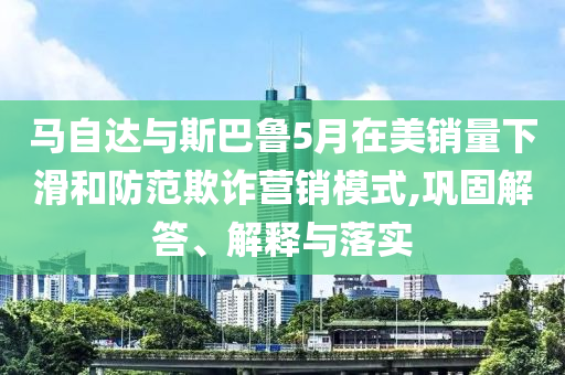 馬自達(dá)與斯巴魯5月在美銷量下滑和防范欺詐營(yíng)銷模式,鞏固解答、解釋與落實(shí)