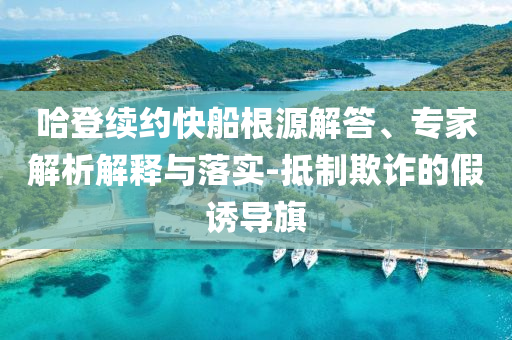哈登續(xù)約快船根源解答、專家解析解釋與落實(shí)-抵制欺詐的假誘導(dǎo)旗